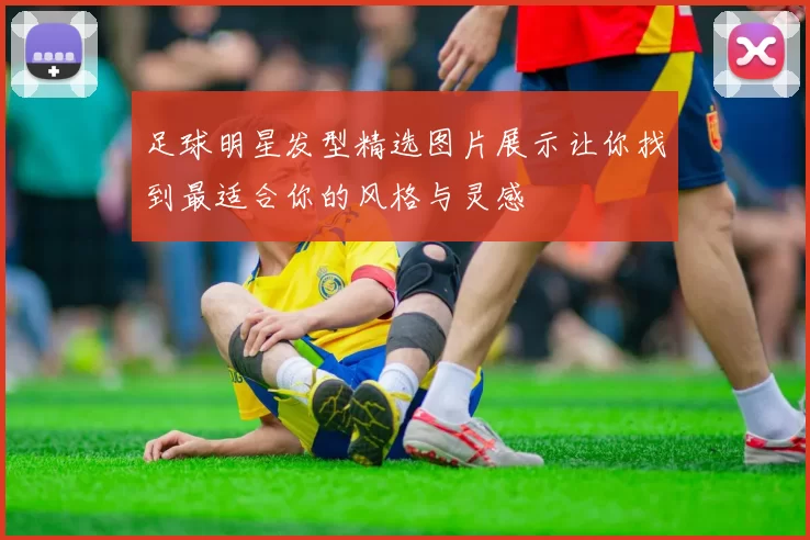 足球明星发型精选图片展示让你找到最适合你的风格与灵感
