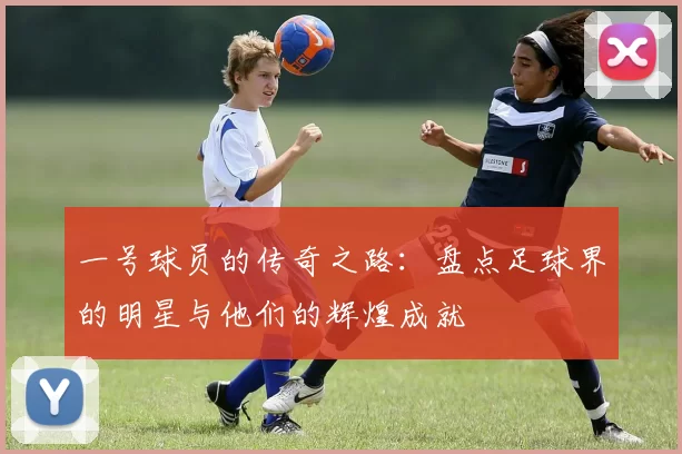 一号球员的传奇之路：盘点足球界的明星与他们的辉煌成就