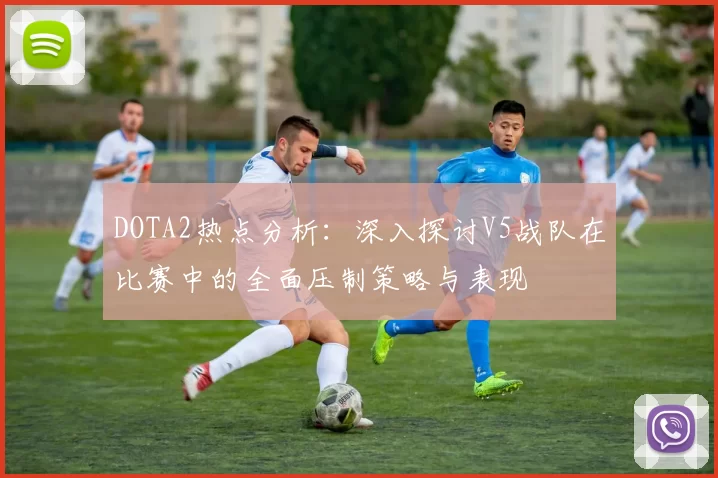 DOTA2热点分析：深入探讨V5战队在比赛中的全面压制策略与表现