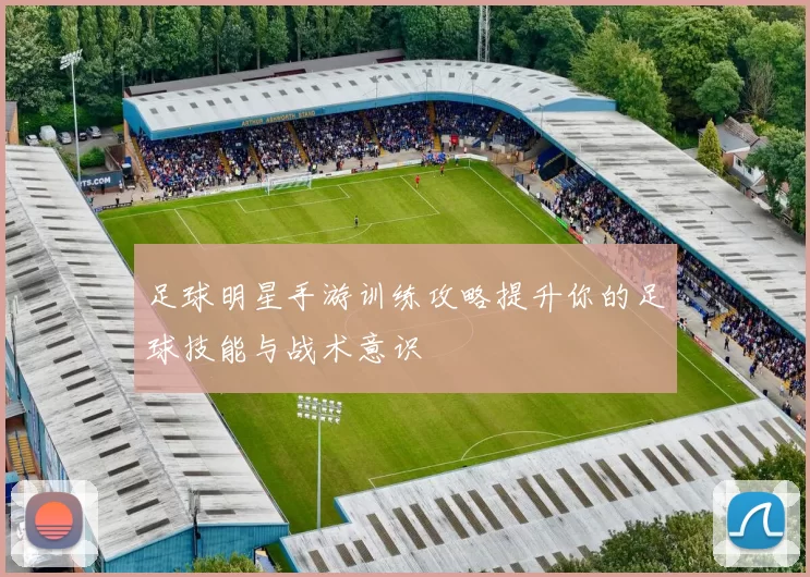 足球明星手游训练攻略提升你的足球技能与战术意识