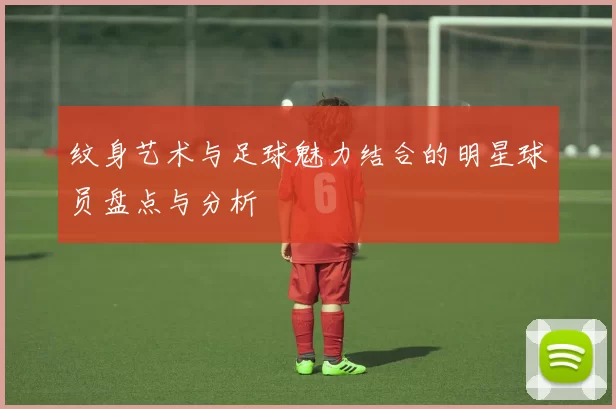 纹身艺术与足球魅力结合的明星球员盘点与分析