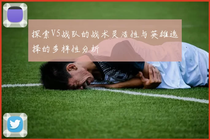 探索V5战队的战术灵活性与英雄选择的多样性分析