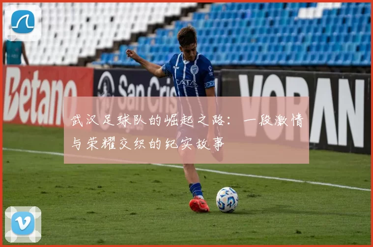 武汉足球队的崛起之路：一段激情与荣耀交织的纪实故事