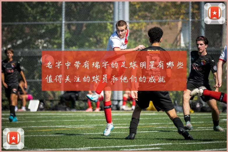 名字中带有瑞字的足球明星有哪些值得关注的球员和他们的成就
