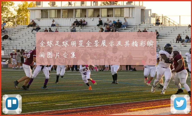 全球足球明星全景展示及其精彩瞬间图片合集