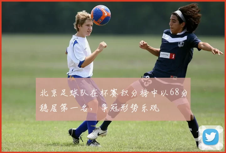 北京足球队在杯赛积分榜中以68分稳居第一名，争冠形势乐观