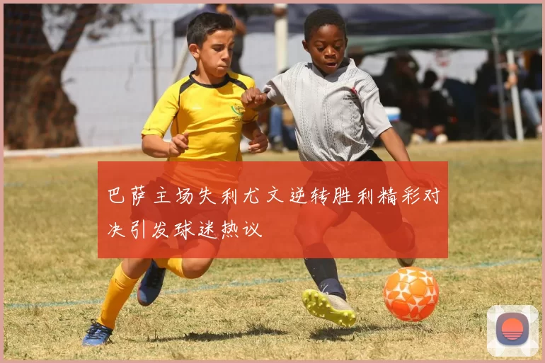 巴萨主场失利尤文逆转胜利精彩对决引发球迷热议