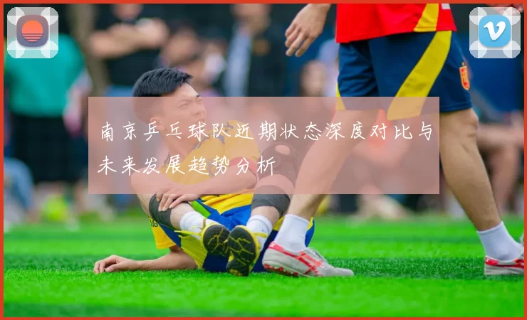 南京乒乓球队近期状态深度对比与未来发展趋势分析