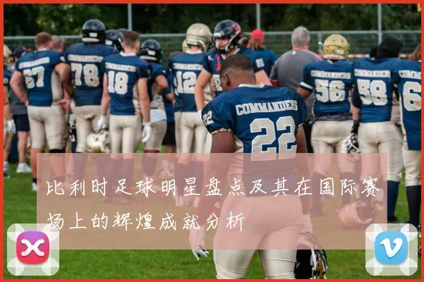 比利时足球明星盘点及其在国际赛场上的辉煌成就分析