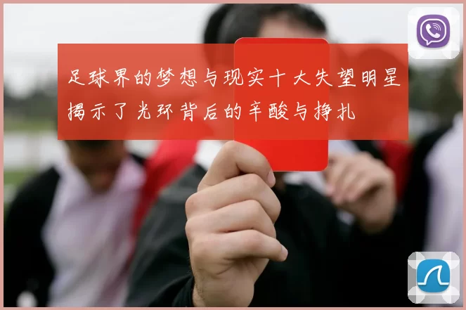 足球界的梦想与现实十大失望明星揭示了光环背后的辛酸与挣扎