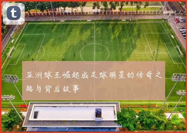 亚洲球王崛起成足球明星的传奇之路与背后故事