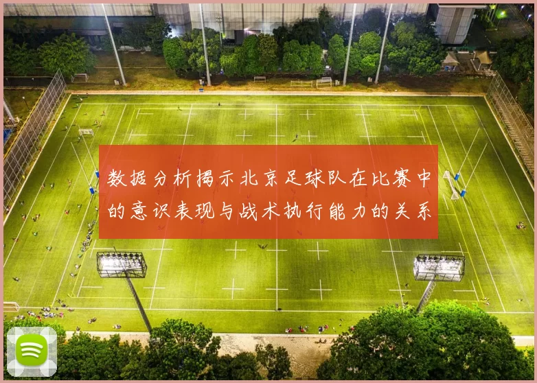 数据分析揭示北京足球队在比赛中的意识表现与战术执行能力的关系