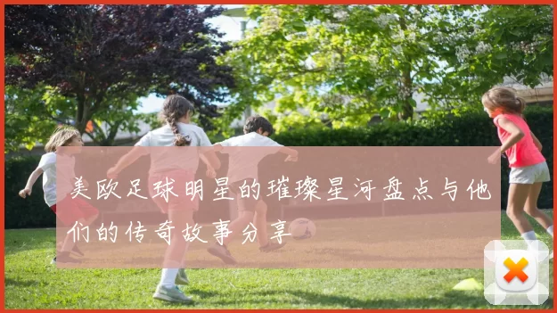 美欧足球明星的璀璨星河盘点与他们的传奇故事分享