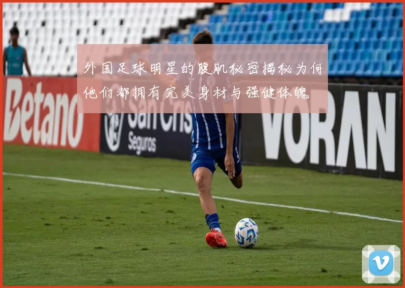 外国足球明星的腹肌秘密揭秘为何他们都拥有完美身材与强健体魄