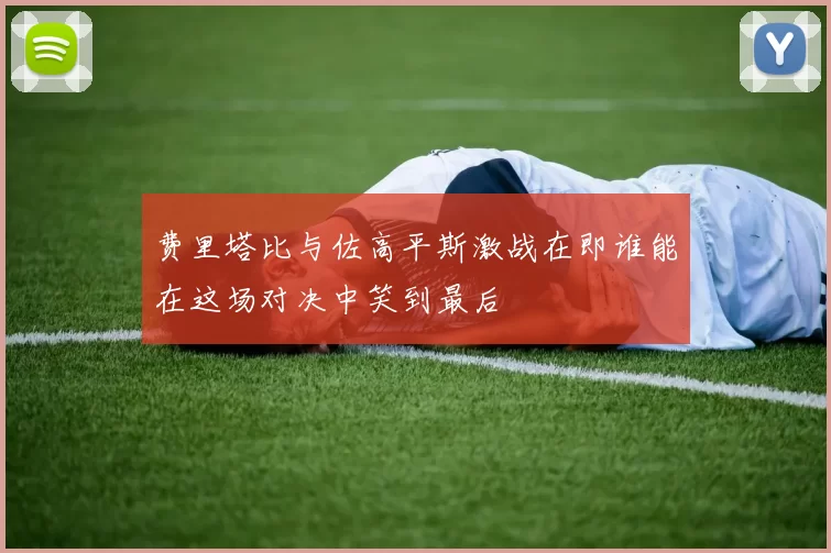 费里塔比与佐高平斯激战在即谁能在这场对决中笑到最后