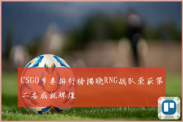 CSGO节奏排行榜揭晓RNG战队荣获第二名成就辉煌