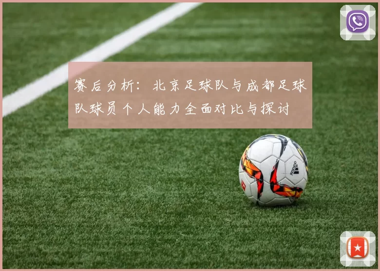 赛后分析：北京足球队与成都足球队球员个人能力全面对比与探讨