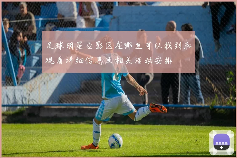 足球明星合影区在哪里可以找到和观看详细信息及相关活动安排