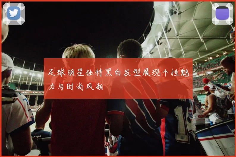 足球明星独特黑白发型展现个性魅力与时尚风潮