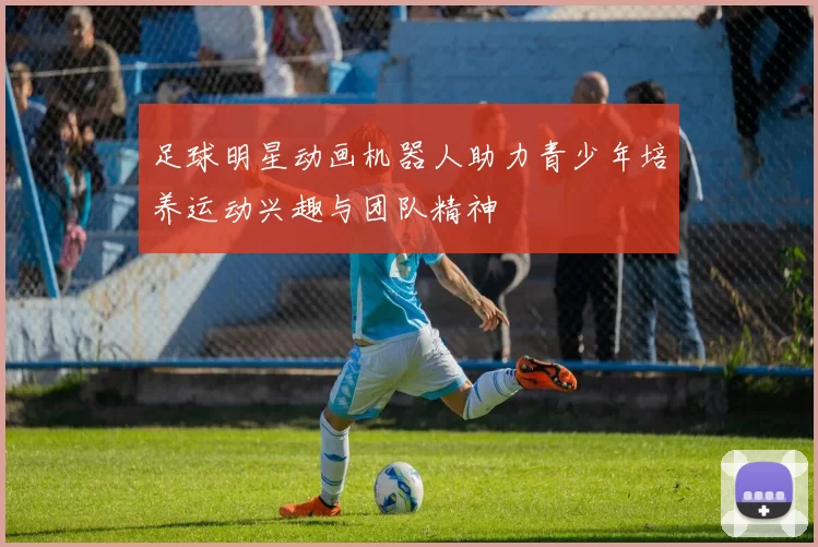 足球明星动画机器人助力青少年培养运动兴趣与团队精神