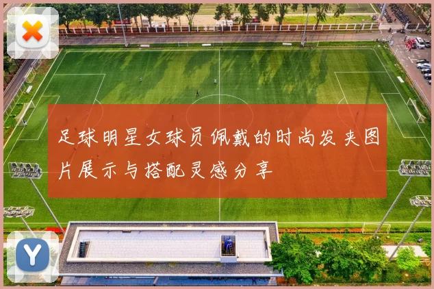 足球明星女球员佩戴的时尚发夹图片展示与搭配灵感分享
