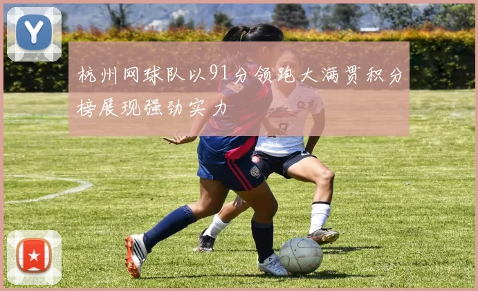 杭州网球队以91分领跑大满贯积分榜展现强劲实力