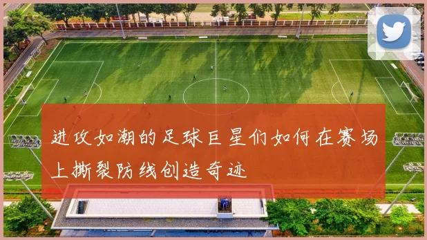 进攻如潮的足球巨星们如何在赛场上撕裂防线创造奇迹