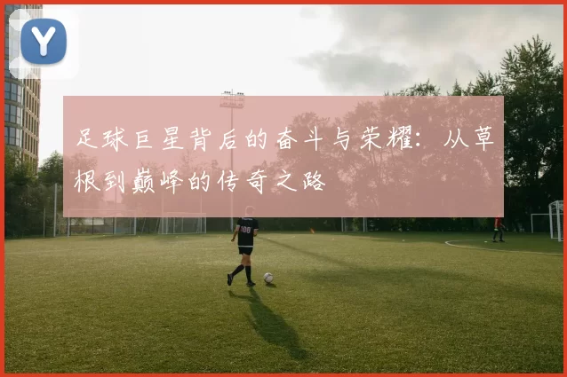 足球巨星背后的奋斗与荣耀：从草根到巅峰的传奇之路