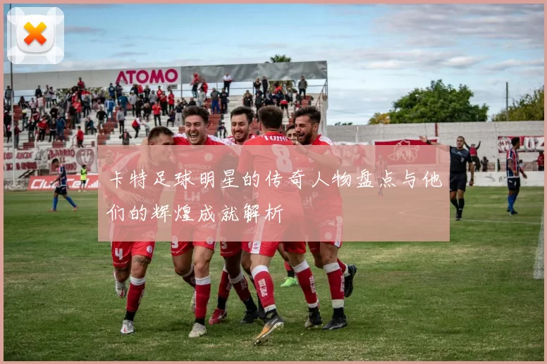 卡特足球明星的传奇人物盘点与他们的辉煌成就解析