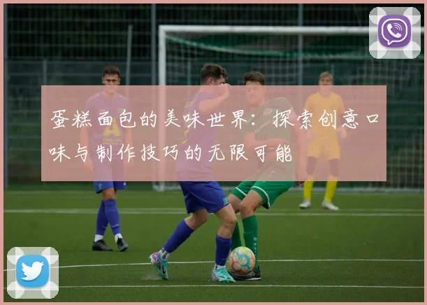 蛋糕面包的美味世界：探索创意口味与制作技巧的无限可能
