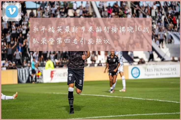 和平精英最新节奏排行榜揭晓IG战队荣登第四名引发热议