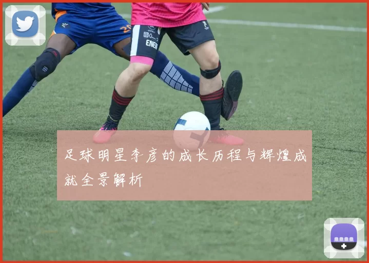 足球明星李彦的成长历程与辉煌成就全景解析