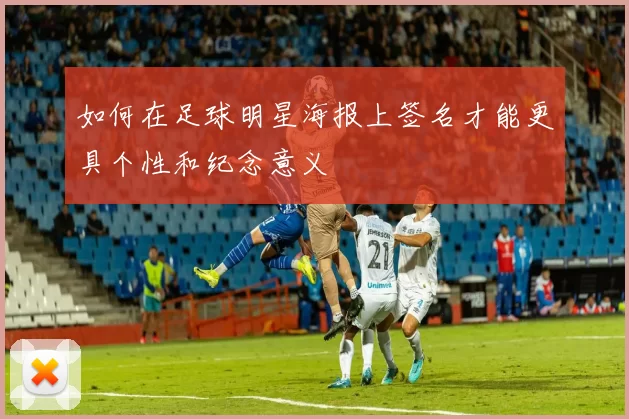 如何在足球明星海报上签名才能更具个性和纪念意义