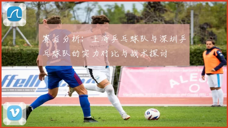 赛后分析：上海乒乓球队与深圳乒乓球队的实力对比与战术探讨