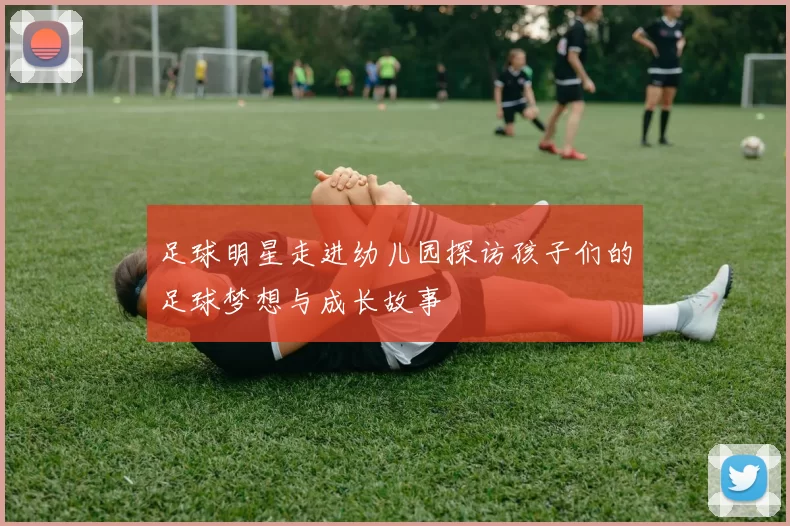 足球明星走进幼儿园探访孩子们的足球梦想与成长故事