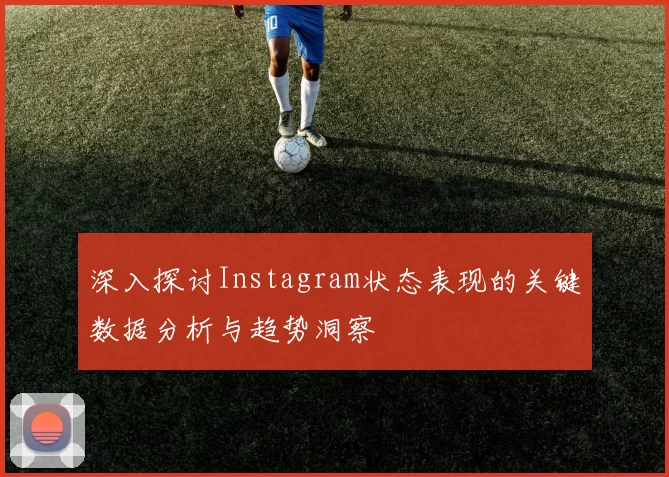 深入探讨Instagram状态表现的关键数据分析与趋势洞察