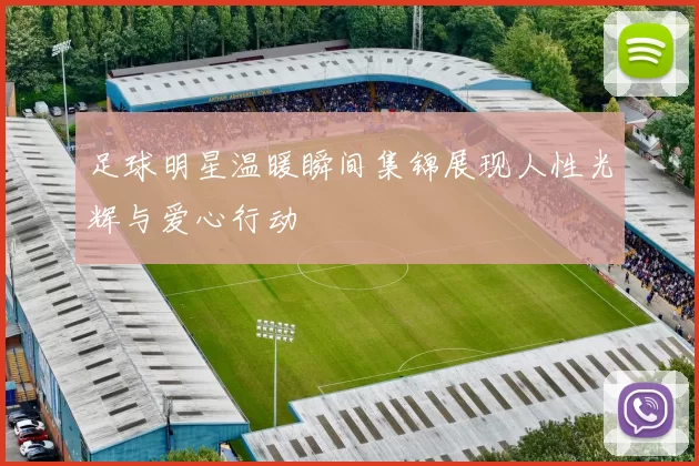 足球明星温暖瞬间集锦展现人性光辉与爱心行动
