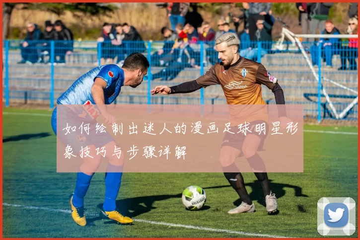 如何绘制出迷人的漫画足球明星形象技巧与步骤详解