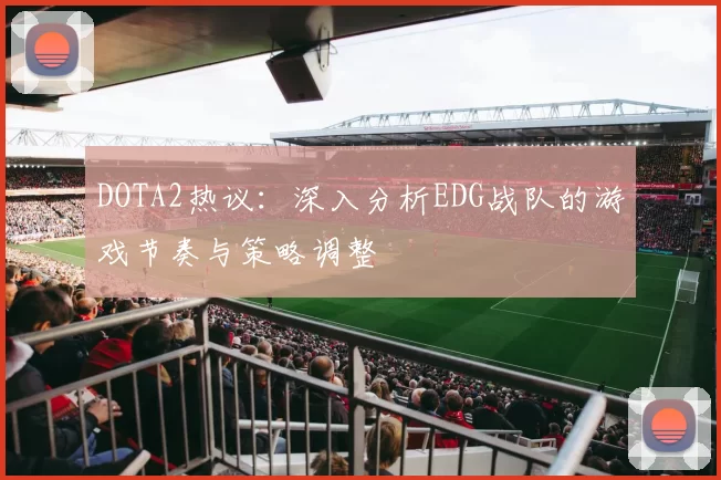DOTA2热议：深入分析EDG战队的游戏节奏与策略调整
