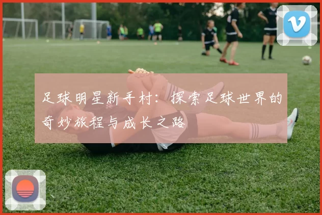 足球明星新手村：探索足球世界的奇妙旅程与成长之路
