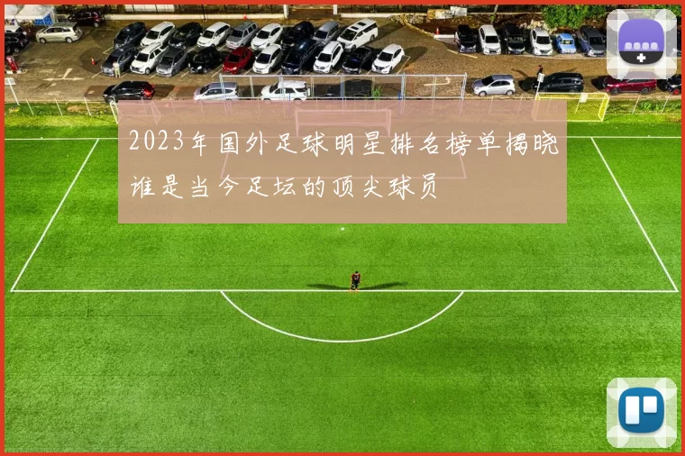 2023年国外足球明星排名榜单揭晓谁是当今足坛的顶尖球员