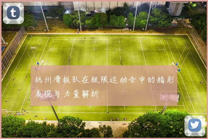 杭州滑板队在极限运动会中的精彩表现与力量解析