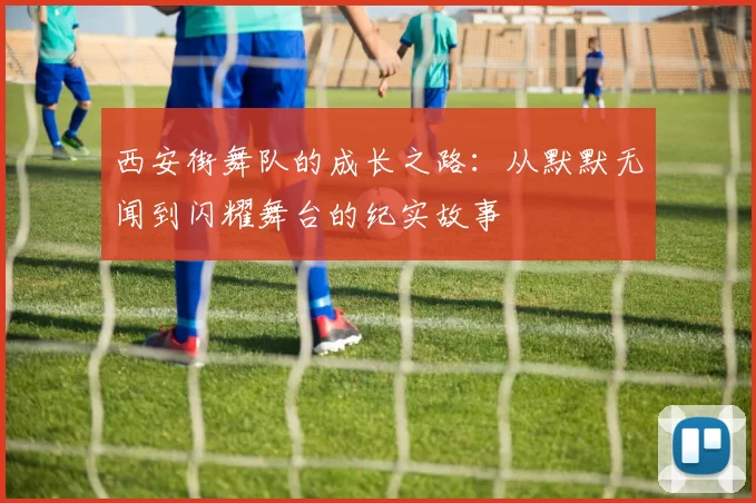 西安街舞队的成长之路：从默默无闻到闪耀舞台的纪实故事