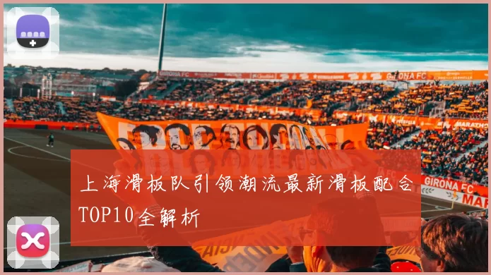上海滑板队引领潮流最新滑板配合TOP10全解析