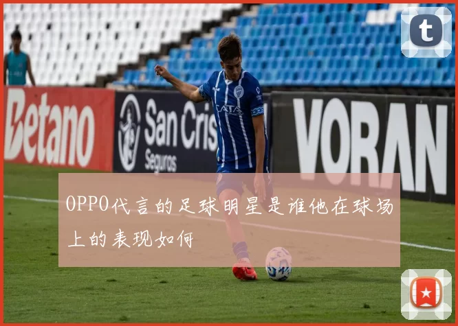 OPPO代言的足球明星是谁他在球场上的表现如何