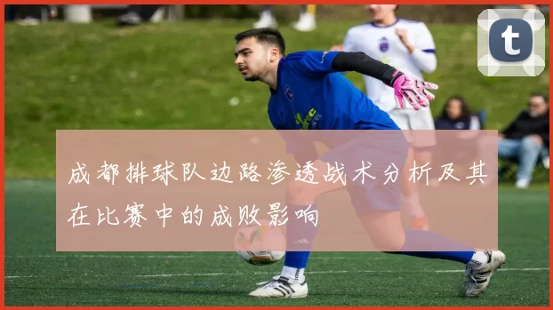 成都排球队边路渗透战术分析及其在比赛中的成败影响