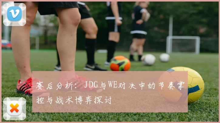 赛后分析：JDG与WE对决中的节奏掌控与战术博弈探讨