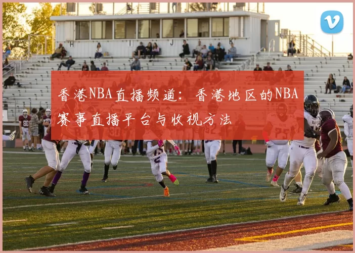 香港NBA直播频道：香港地区的NBA赛事直播平台与收视方法