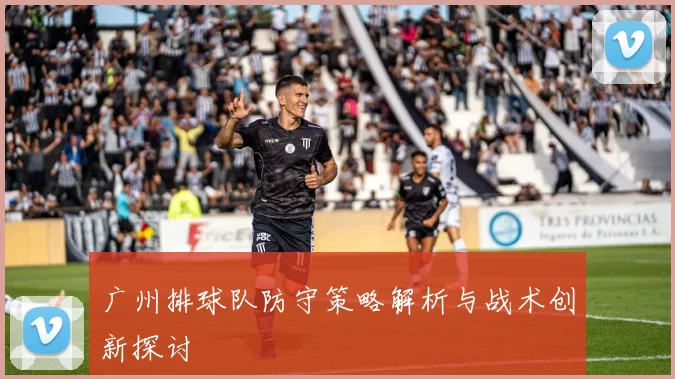 广州排球队防守策略解析与战术创新探讨
