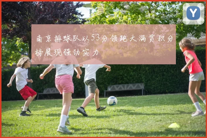 南京排球队以53分领跑大满贯积分榜展现强劲实力